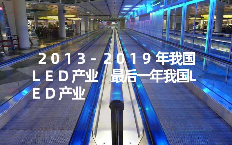 2013-2019年我国LED产业 最后一年我国LED产业